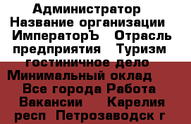 Администратор › Название организации ­ ИмператорЪ › Отрасль предприятия ­ Туризм, гостиничное дело › Минимальный оклад ­ 1 - Все города Работа » Вакансии   . Карелия респ.,Петрозаводск г.